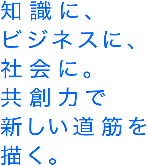 知識に、ビジネスに、社会に。共創力で新しい道筋を描く。